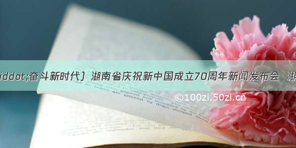 （壮丽70年·奋斗新时代）湖南省庆祝新中国成立70周年新闻发布会  湖南织就密实民生