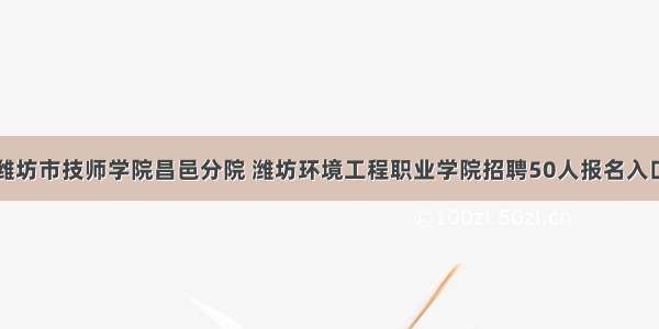 潍坊市技师学院昌邑分院 潍坊环境工程职业学院招聘50人报名入口