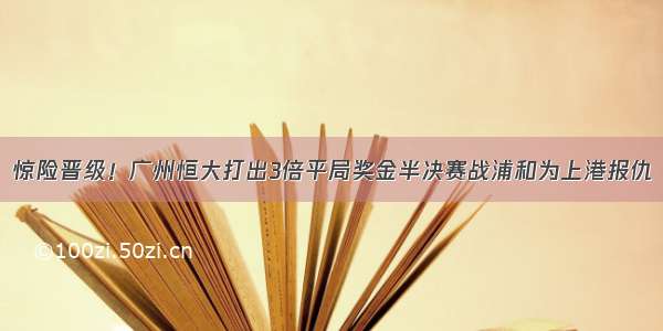 惊险晋级！广州恒大打出3倍平局奖金半决赛战浦和为上港报仇