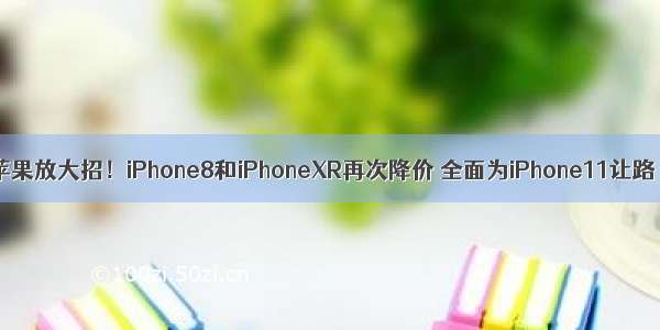 苹果放大招！iPhone8和iPhoneXR再次降价 全面为iPhone11让路