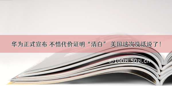 华为正式宣布 不惜代价证明“清白” 美国这次没话说了！