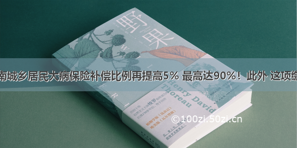 关注丨湖南城乡居民大病保险补偿比例再提高5% 最高达90%！此外 这项缴费有变化