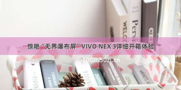 惊艳“无界瀑布屏”VIVO NEX 3详细开箱体验