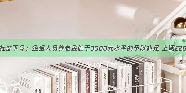 人社部下令：企退人员养老金低于3000元水平的予以补足 上调220元