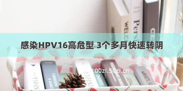 感染HPV16高危型 3个多月快速转阴