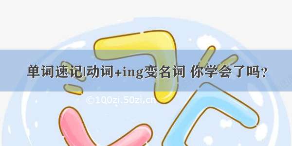 单词速记|动词+ing变名词 你学会了吗？