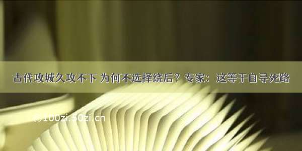 古代攻城久攻不下 为何不选择绕后？专家：这等于自寻死路