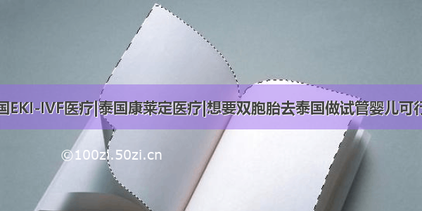 |泰国EKI-IVF医疗|泰国康莱定医疗|想要双胞胎去泰国做试管婴儿可行吗？