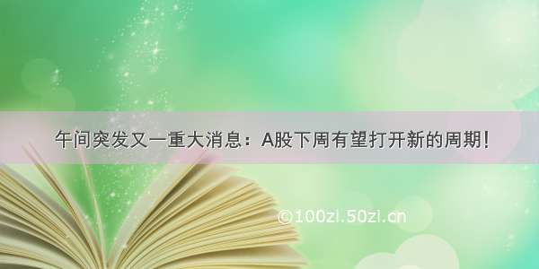 午间突发又一重大消息：A股下周有望打开新的周期！