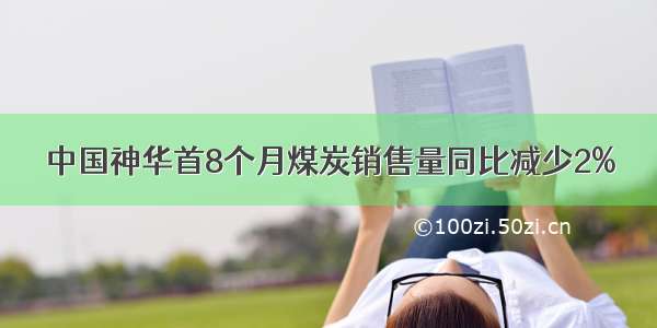 中国神华首8个月煤炭销售量同比减少2%