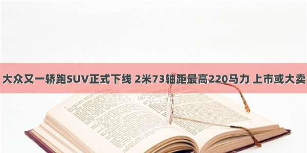 大众又一轿跑SUV正式下线 2米73轴距最高220马力 上市或大卖