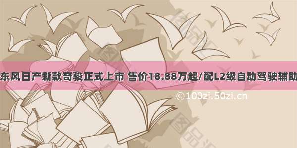 东风日产新款奇骏正式上市 售价18.88万起/配L2级自动驾驶辅助