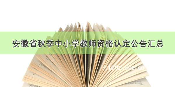 安徽省秋季中小学教师资格认定公告汇总