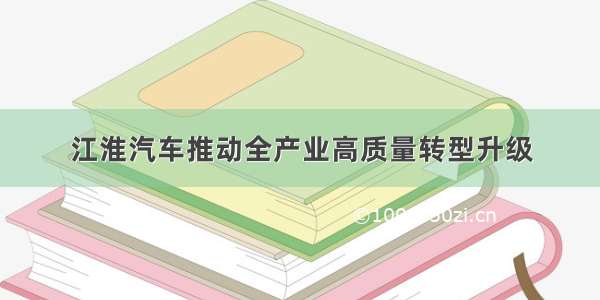江淮汽车推动全产业高质量转型升级