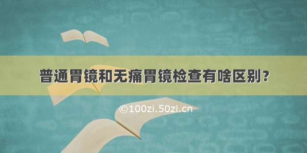 普通胃镜和无痛胃镜检查有啥区别？