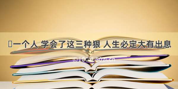 ​一个人 学会了这三种狠 人生必定大有出息