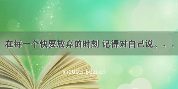 在每一个快要放弃的时刻 记得对自己说。。。