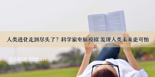 人类进化走到尽头了？科学家电脑模拟 发现人类未来更可怕