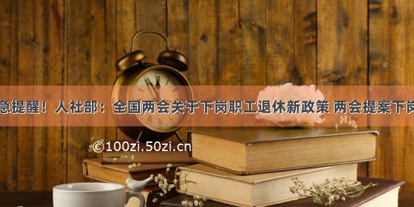 中共中央紧急提醒！人社部：全国两会关于下岗职工退休新政策 两会提案下岗职工新政策