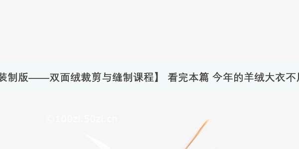 【云装制版——双面绒裁剪与缝制课程】 看完本篇 今年的羊绒大衣不用买了！