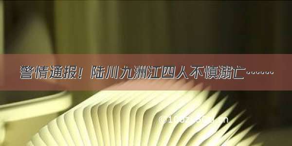 警情通报！陆川九洲江四人不慎溺亡……