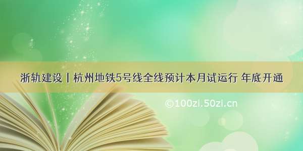 浙轨建设丨杭州地铁5号线全线预计本月试运行 年底开通