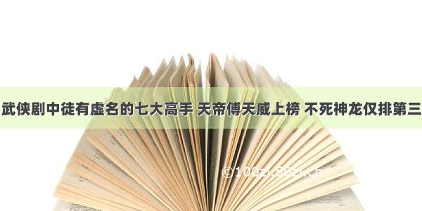 武侠剧中徒有虚名的七大高手 天帝傅天威上榜 不死神龙仅排第三