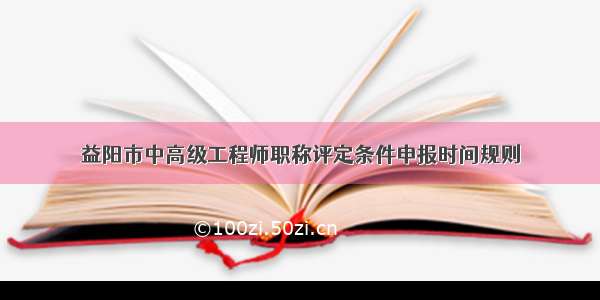 益阳市中高级工程师职称评定条件申报时间规则