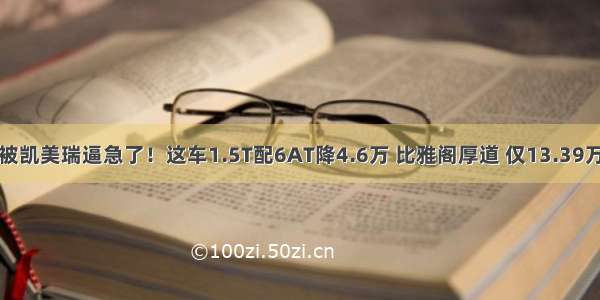 被凯美瑞逼急了！这车1.5T配6AT降4.6万 比雅阁厚道 仅13.39万