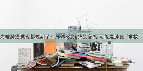 为啥肺癌发现都晚期了？身体3处疼痛别忽视 可能是肺在“求救”！