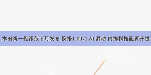 本田新一代锋范下月发布 换搭1.0T/1.5L混动 内饰科技配置升级