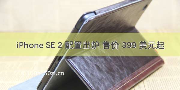 iPhone SE 2 配置出炉 售价 399 美元起
