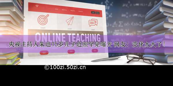 央视主持人朱迅15岁儿子近照罕见曝光 网友：变化太大了！