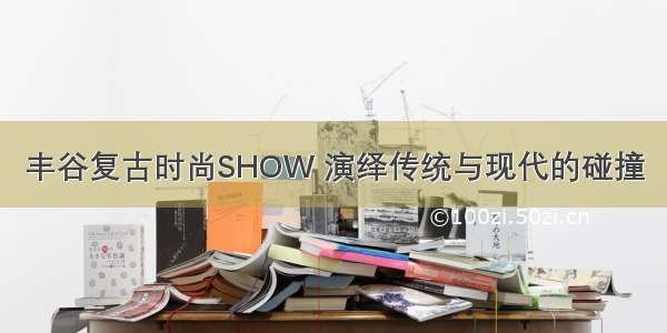 丰谷复古时尚SHOW 演绎传统与现代的碰撞