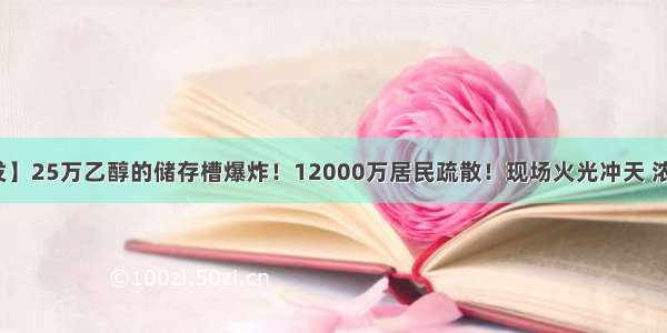 【突发】25万乙醇的储存槽爆炸！12000万居民疏散！现场火光冲天 浓烟滚滚