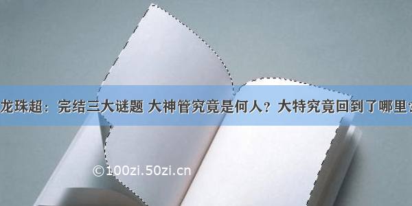 龙珠超：完结三大谜题 大神管究竟是何人？大特究竟回到了哪里？