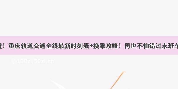 收藏！重庆轨道交通全线最新时刻表+换乘攻略！再也不怕错过末班车了！