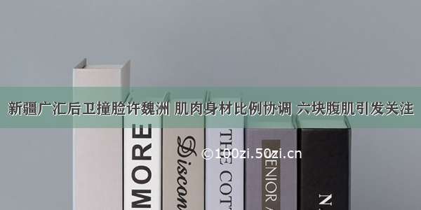 新疆广汇后卫撞脸许魏洲 肌肉身材比例协调 六块腹肌引发关注