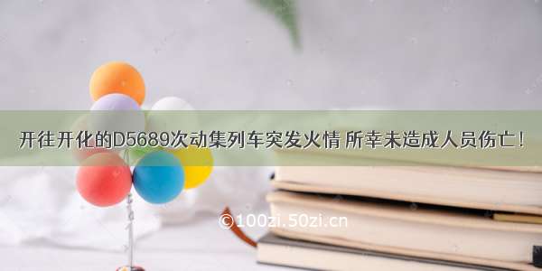 开往开化的D5689次动集列车突发火情 所幸未造成人员伤亡！