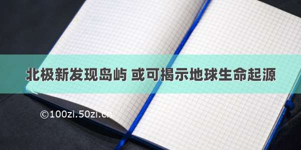 北极新发现岛屿 或可揭示地球生命起源