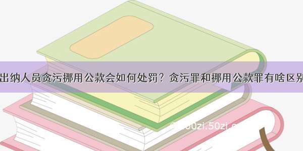 出纳人员贪污挪用公款会如何处罚？贪污罪和挪用公款罪有啥区别