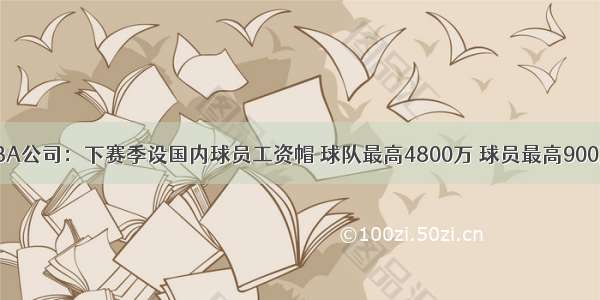 CBA公司：下赛季设国内球员工资帽 球队最高4800万 球员最高900万