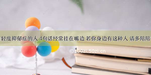 有轻度抑郁症的人 4句话经常挂在嘴边 若你身边有这种人 请多陪陪他