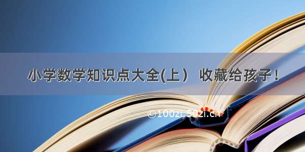 小学数学知识点大全(上） 收藏给孩子！