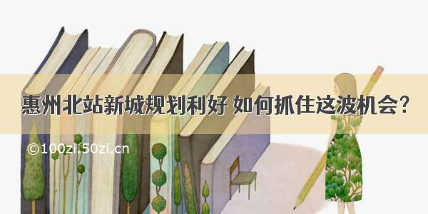 惠州北站新城规划利好 如何抓住这波机会？