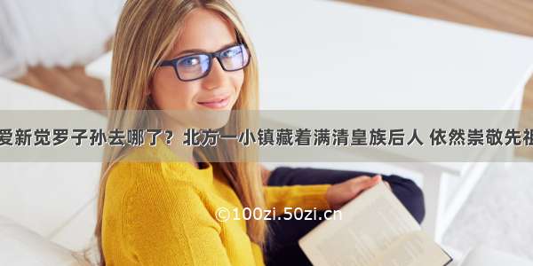 爱新觉罗子孙去哪了？北方一小镇藏着满清皇族后人 依然崇敬先祖