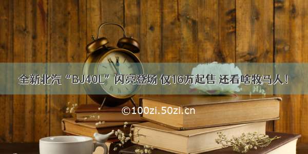 全新北汽“BJ40L”闪亮登场 仅16万起售 还看啥牧马人！