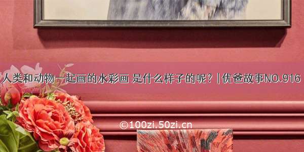 人类和动物一起画的水彩画 是什么样子的呢？| 优爸故事NO.916