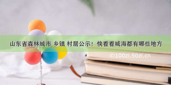 山东省森林城市 乡镇 村居公示！快看看威海都有哪些地方