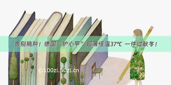 告别臃肿！德国“护心甲”超薄恒温37℃ 一件过秋冬！